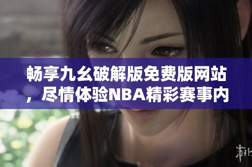 畅享九幺破解版免费版网站，尽情体验NBA精彩赛事内容