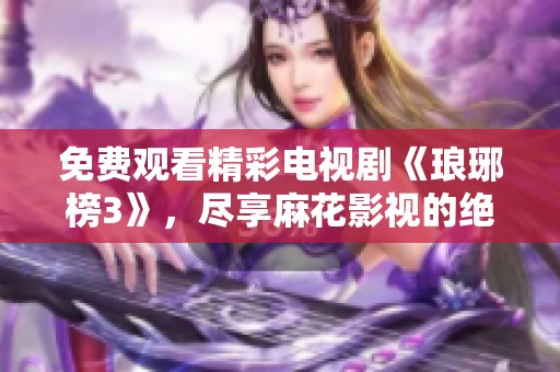 免费观看精彩电视剧《琅琊榜3》，尽享麻花影视的绝佳选择