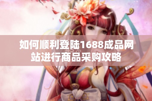 如何顺利登陆1688成品网站进行商品采购攻略