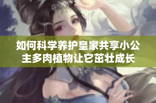 如何科学养护皇家共享小公主多肉植物让它茁壮成长