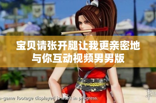 宝贝请张开腿让我更亲密地与你互动视频男男版