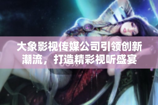 大象影视传媒公司引领创新潮流，打造精彩视听盛宴