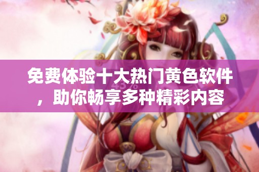 免费体验十大热门黄色软件，助你畅享多种精彩内容