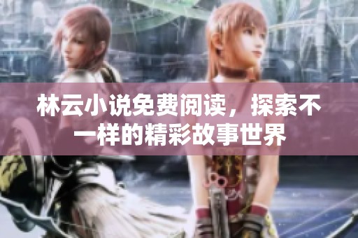 林云小说免费阅读，探索不一样的精彩故事世界