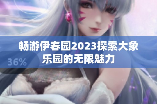 畅游伊春园2023探索大象乐园的无限魅力