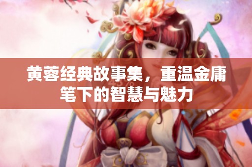 黄蓉经典故事集，重温金庸笔下的智慧与魅力