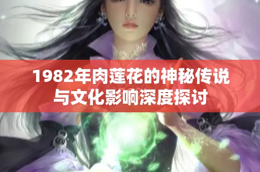 1982年肉莲花的神秘传说与文化影响深度探讨