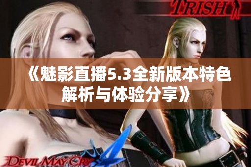 《魅影直播5.3全新版本特色解析与体验分享》