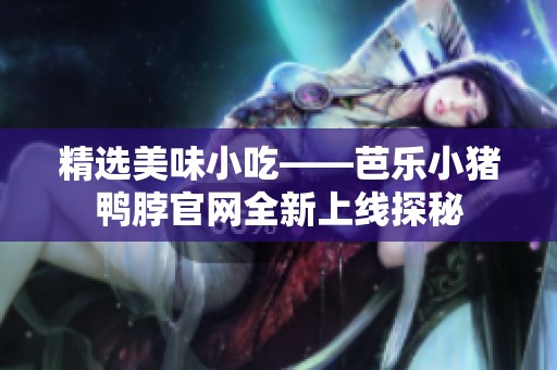 精选美味小吃——芭乐小猪鸭脖官网全新上线探秘