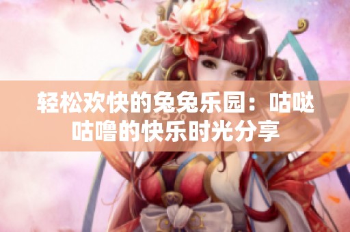 轻松欢快的兔兔乐园：咕哒咕噜的快乐时光分享