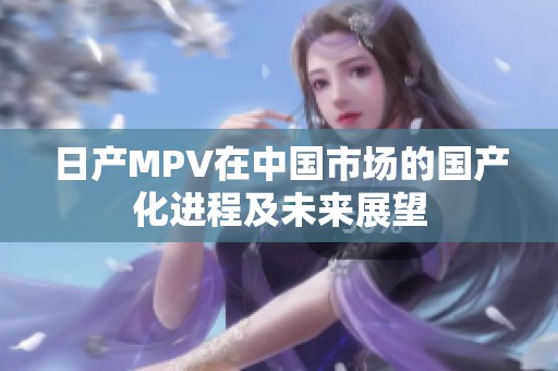 日产MPV在中国市场的国产化进程及未来展望