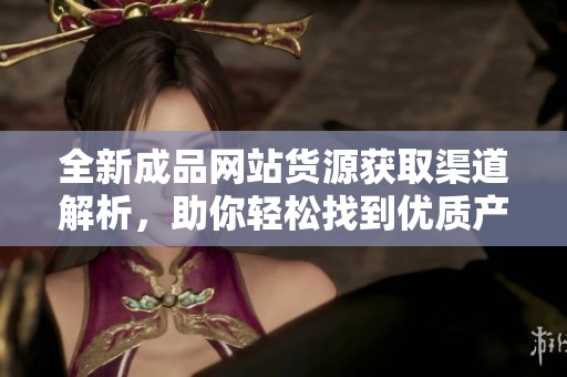 全新成品网站货源获取渠道解析，助你轻松找到优质产品