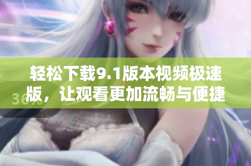轻松下载9.1版本视频极速版，让观看更加流畅与便捷