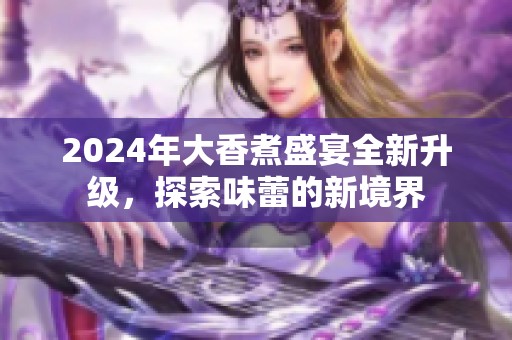 2024年大香煮盛宴全新升级，探索味蕾的新境界