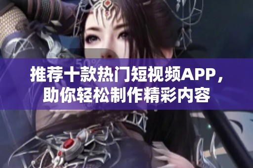 推荐十款热门短视频APP，助你轻松制作精彩内容