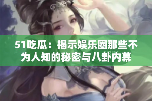 51吃瓜：揭示娱乐圈那些不为人知的秘密与八卦内幕