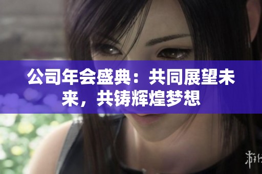 公司年会盛典：共同展望未来，共铸辉煌梦想