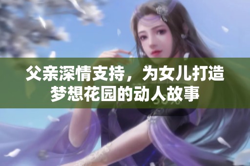 父亲深情支持，为女儿打造梦想花园的动人故事
