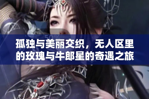 孤独与美丽交织，无人区里的玫瑰与牛郎星的奇遇之旅