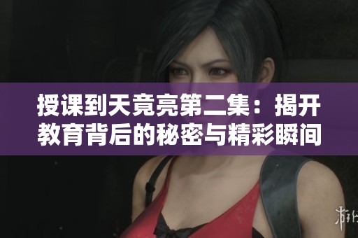 授课到天竟亮第二集：揭开教育背后的秘密与精彩瞬间