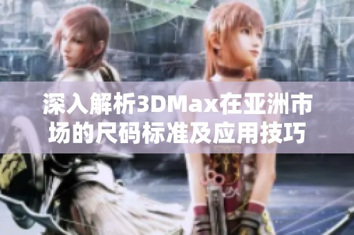 深入解析3DMax在亚洲市场的尺码标准及应用技巧