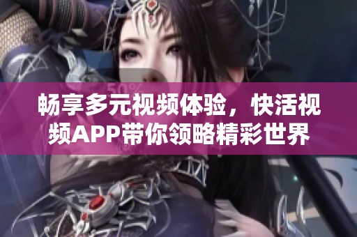 畅享多元视频体验，快活视频APP带你领略精彩世界