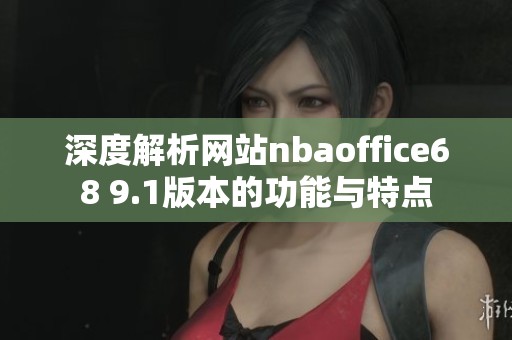 深度解析网站nbaoffice68 9.1版本的功能与特点