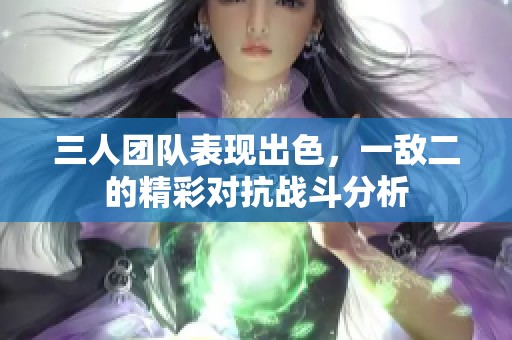三人团队表现出色，一敌二的精彩对抗战斗分析