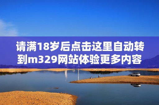请满18岁后点击这里自动转到m329网站体验更多内容