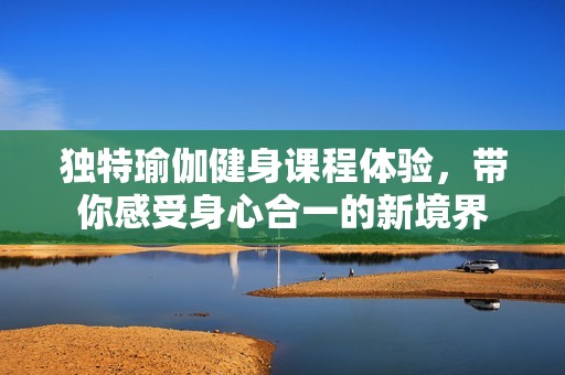 独特瑜伽健身课程体验，带你感受身心合一的新境界