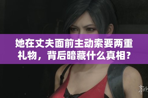 她在丈夫面前主动索要两重礼物，背后暗藏什么真相？