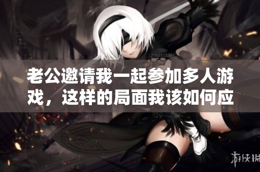 老公邀请我一起参加多人游戏，这样的局面我该如何应对呢
