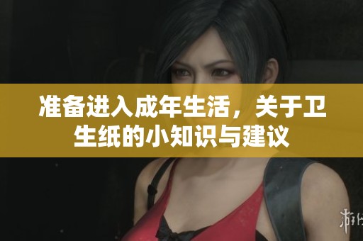 准备进入成年生活，关于卫生纸的小知识与建议
