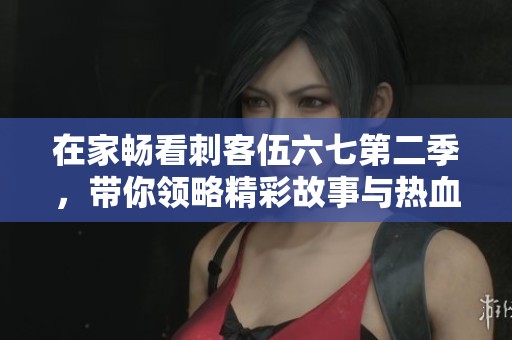 在家畅看刺客伍六七第二季，带你领略精彩故事与热血冒险