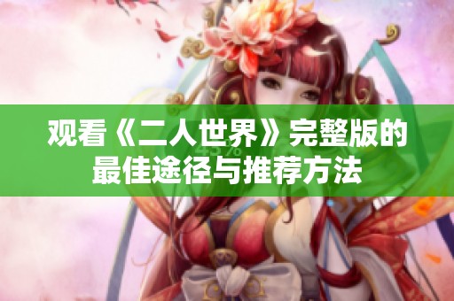 观看《二人世界》完整版的最佳途径与推荐方法