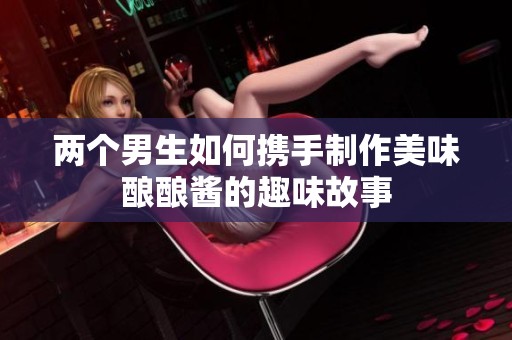 两个男生如何携手制作美味酿酿酱的趣味故事