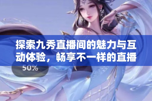 探索九秀直播间的魅力与互动体验，畅享不一样的直播世界
