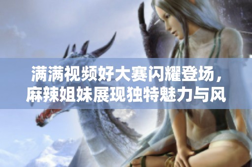 满满视频好大赛闪耀登场，麻辣姐妹展现独特魅力与风采