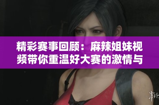 精彩赛事回顾：麻辣姐妹视频带你重温好大赛的激情与热血