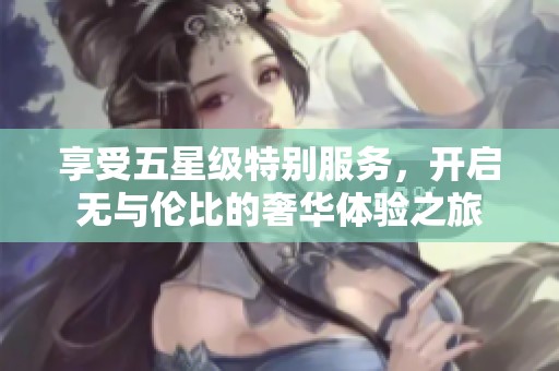 享受五星级特别服务，开启无与伦比的奢华体验之旅