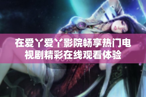在爱丫爱丫影院畅享热门电视剧精彩在线观看体验
