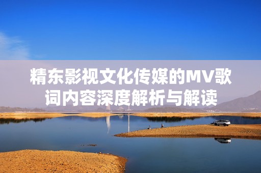 精东影视文化传媒的MV歌词内容深度解析与解读