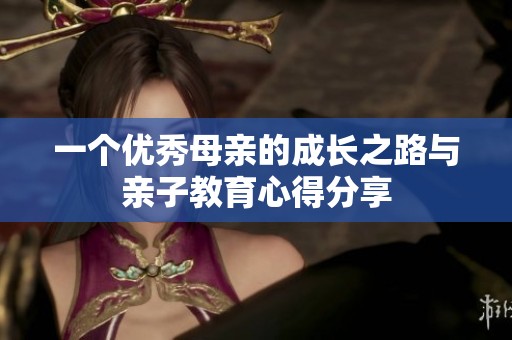 一个优秀母亲的成长之路与亲子教育心得分享