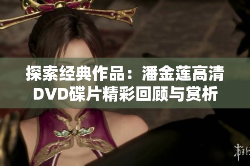 探索经典作品：潘金莲高清DVD碟片精彩回顾与赏析