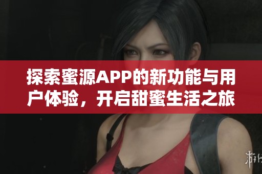 探索蜜源APP的新功能与用户体验，开启甜蜜生活之旅
