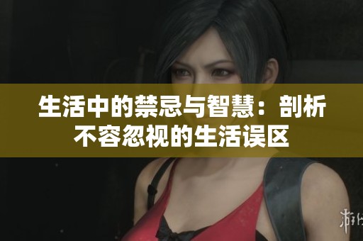 生活中的禁忌与智慧：剖析不容忽视的生活误区