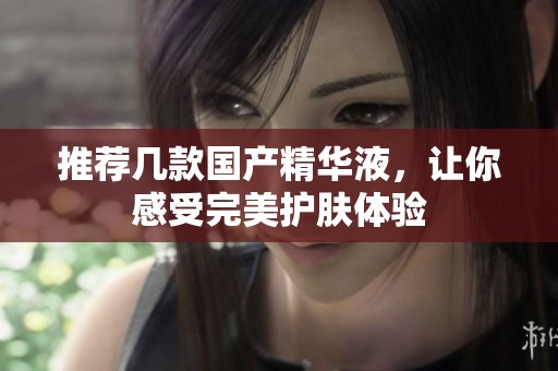 推荐几款国产精华液，让你感受完美护肤体验