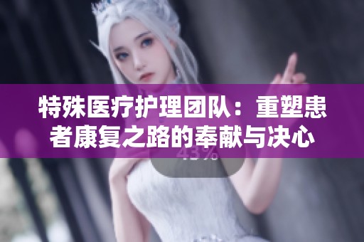 特殊医疗护理团队：重塑患者康复之路的奉献与决心