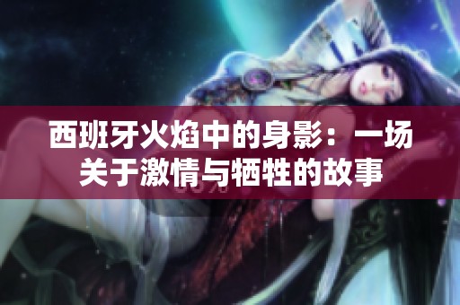 西班牙火焰中的身影：一场关于激情与牺牲的故事