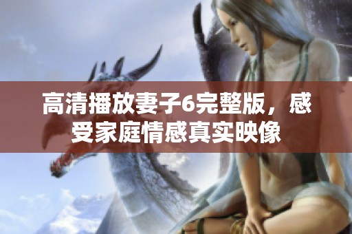 高清播放妻子6完整版，感受家庭情感真实映像
